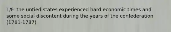 T/F: the untied states experienced hard economic times and some social discontent during the years of the confederation (1781-1787)