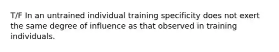 T/F In an untrained individual training specificity does not exert the same degree of influence as that observed in training individuals.