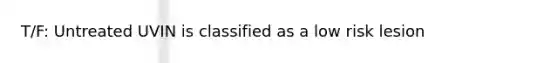 T/F: Untreated UVIN is classified as a low risk lesion