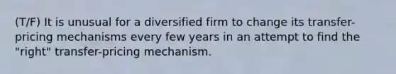 (T/F) It is unusual for a diversified firm to change its transfer-pricing mechanisms every few years in an attempt to find the "right" transfer-pricing mechanism.