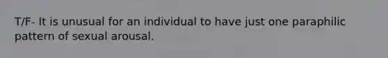 T/F- It is unusual for an individual to have just one paraphilic pattern of sexual arousal.