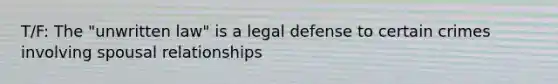 T/F: The "unwritten law" is a legal defense to certain crimes involving spousal relationships