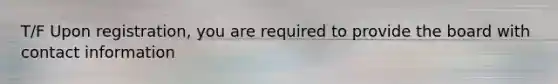 T/F Upon registration, you are required to provide the board with contact information