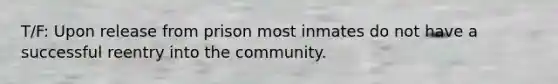 T/F: Upon release from prison most inmates do not have a successful reentry into the community.