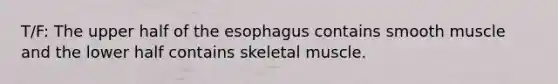 T/F: The upper half of <a href='https://www.questionai.com/knowledge/kSjVhaa9qF-the-esophagus' class='anchor-knowledge'>the esophagus</a> contains smooth muscle and the lower half contains skeletal muscle.