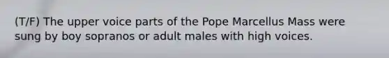 (T/F) The upper voice parts of the Pope Marcellus Mass were sung by boy sopranos or adult males with high voices.