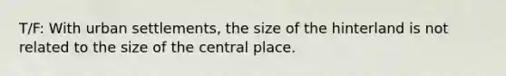 T/F: With urban settlements, the size of the hinterland is not related to the size of the central place.