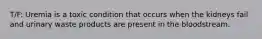 T/F: Uremia is a toxic condition that occurs when the kidneys fail and urinary waste products are present in the bloodstream.