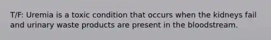 T/F: Uremia is a toxic condition that occurs when the kidneys fail and urinary waste products are present in <a href='https://www.questionai.com/knowledge/k7oXMfj7lk-the-blood' class='anchor-knowledge'>the blood</a>stream.