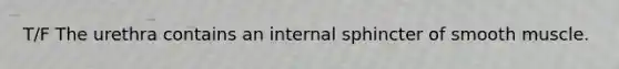 T/F The urethra contains an internal sphincter of smooth muscle.