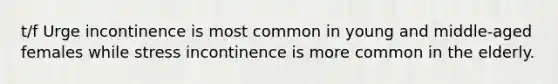 t/f Urge incontinence is most common in young and middle-aged females while stress incontinence is more common in the elderly.