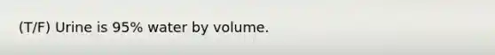 (T/F) Urine is 95% water by volume.