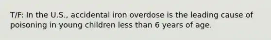 T/F: In the U.S., accidental iron overdose is the leading cause of poisoning in young children less than 6 years of age.