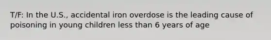 T/F: In the U.S., accidental iron overdose is the leading cause of poisoning in young children <a href='https://www.questionai.com/knowledge/k7BtlYpAMX-less-than' class='anchor-knowledge'>less than</a> 6 years of age