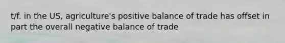 t/f. in the US, agriculture's positive balance of trade has offset in part the overall negative balance of trade