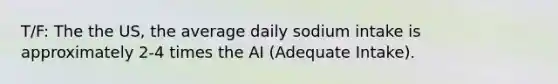 T/F: The the US, the average daily sodium intake is approximately 2-4 times the AI (Adequate Intake).