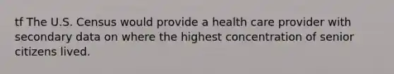 tf The U.S. Census would provide a health care provider with secondary data on where the highest concentration of senior citizens lived.