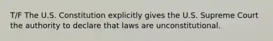 T/F The U.S. Constitution explicitly gives the U.S. Supreme Court the authority to declare that laws are unconstitutional.