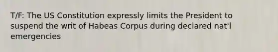 T/F: The US Constitution expressly limits the President to suspend the writ of Habeas Corpus during declared nat'l emergencies