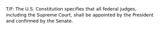 T/F: The U.S. Constitution specifies that all federal judges, including the Supreme Court, shall be appointed by the President and confirmed by the Senate.