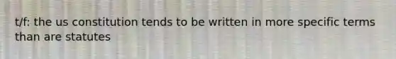 t/f: the us constitution tends to be written in more specific terms than are statutes