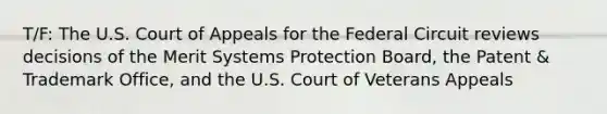 T/F: The U.S. Court of Appeals for the Federal Circuit reviews decisions of the Merit Systems Protection Board, the Patent & Trademark Office, and the U.S. Court of Veterans Appeals