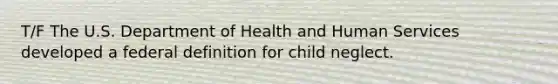 T/F The U.S. Department of Health and Human Services developed a federal definition for child neglect.