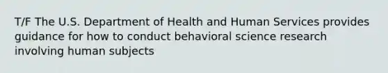 T/F The U.S. Department of Health and Human Services provides guidance for how to conduct behavioral science research involving human subjects