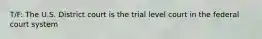 T/F: The U.S. District court is the trial level court in the federal court system