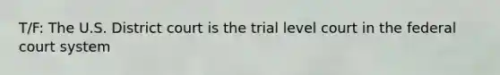 T/F: The U.S. District court is the trial level court in the federal court system