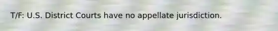 T/F: U.S. District Courts have no appellate jurisdiction.