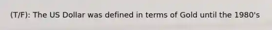 (T/F): The US Dollar was defined in terms of Gold until the 1980's