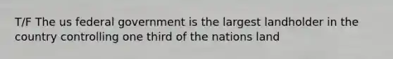 T/F The us federal government is the largest landholder in the country controlling one third of the nations land