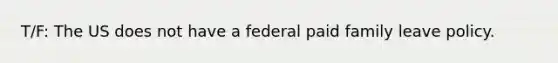 T/F: The US does not have a federal paid family leave policy.