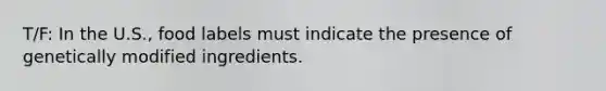 T/F: In the U.S., food labels must indicate the presence of genetically modified ingredients.