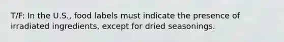 T/F: In the U.S., food labels must indicate the presence of irradiated ingredients, except for dried seasonings.
