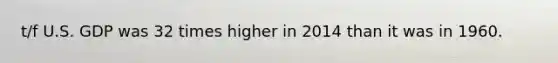 t/f U.S. GDP was 32 times higher in 2014 than it was in 1960.