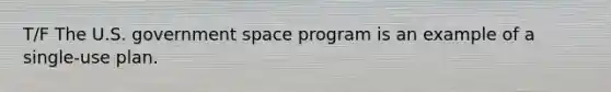 T/F The U.S. government space program is an example of a single-use plan.