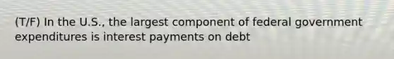 (T/F) In the U.S., the largest component of federal government expenditures is interest payments on debt