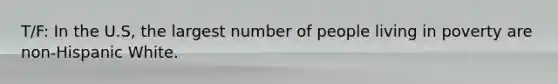 T/F: In the U.S, the largest number of people living in poverty are non-Hispanic White.