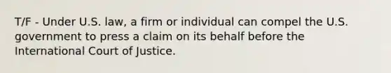 T/F - Under U.S. law, a firm or individual can compel the U.S. government to press a claim on its behalf before the International Court of Justice.