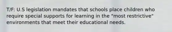 T/F: U.S legislation mandates that schools place children who require special supports for learning in the "most restrictive" environments that meet their educational needs.