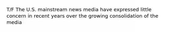 T/F The U.S. mainstream news media have expressed little concern in recent years over the growing consolidation of the media