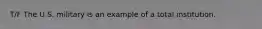 T/F The U.S. military is an example of a total institution.