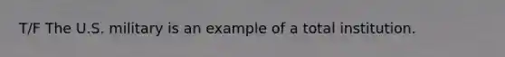 T/F The U.S. military is an example of a total institution.