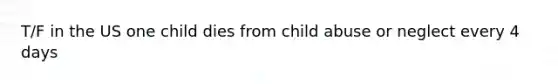 T/F in the US one child dies from child abuse or neglect every 4 days