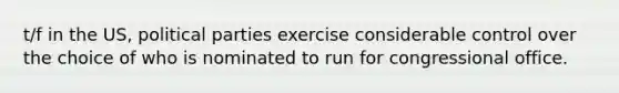 t/f in the US, political parties exercise considerable control over the choice of who is nominated to run for congressional office.
