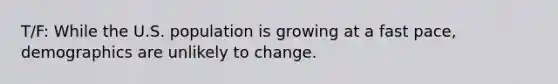 T/F: While the U.S. population is growing at a fast pace, demographics are unlikely to change.