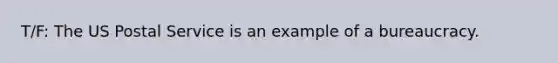 T/F: The US Postal Service is an example of a bureaucracy.