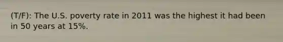 (T/F): The U.S. poverty rate in 2011 was the highest it had been in 50 years at 15%.
